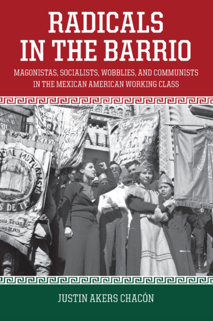 Radicals in the Barrio: Magonistas, Socialists, Wobblies, and Communists in the Mexican American Working Class
