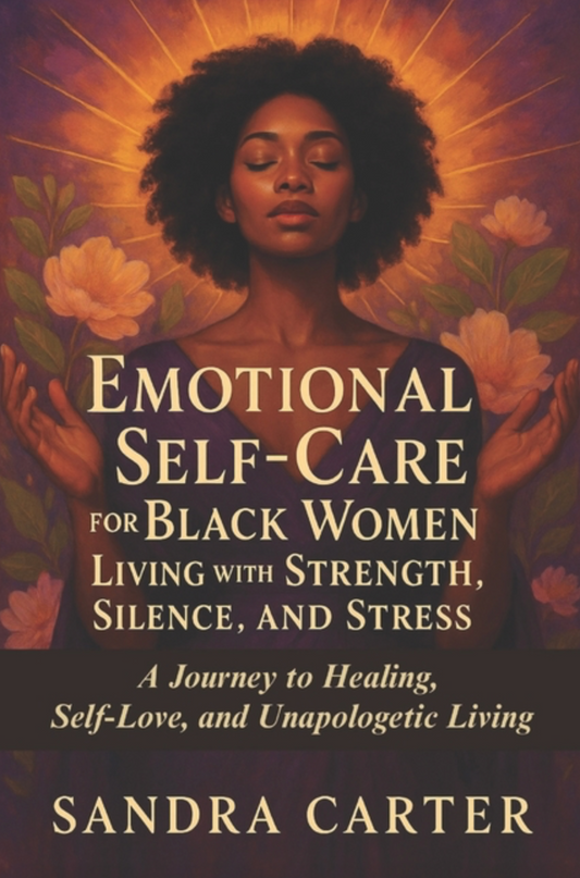 Emotional Self-Care for Black Women Living with Strength, Silence, and Stress: A Journey to Healing, Self-Love, and Unapologetic Living