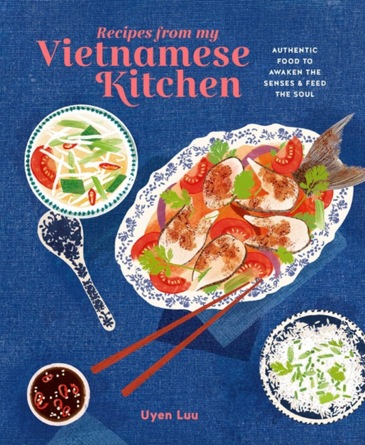 Recipes from My Vietnamese Kitchen: Authentic Food to Awaken the Senses & Feed the Soul